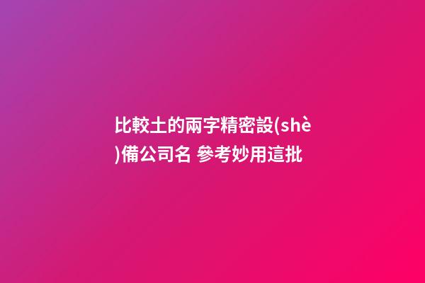 比較土的兩字精密設(shè)備公司名 參考妙用這批-第1張-公司起名-玄機派